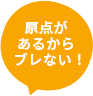 原点があるからブレない！